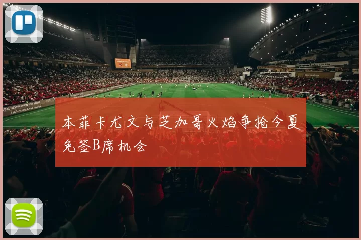 本菲卡尤文与芝加哥火焰争抢今夏免签B席机会