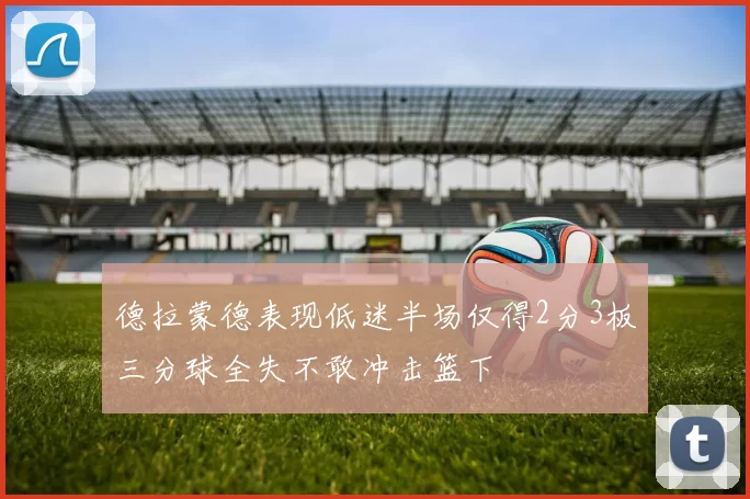 德拉蒙德表现低迷半场仅得2分3板三分球全失不敢冲击篮下