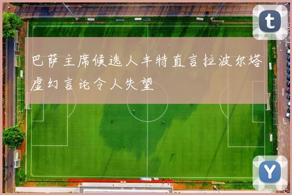巴萨主席候选人丰特直言拉波尔塔虚幻言论令人失望