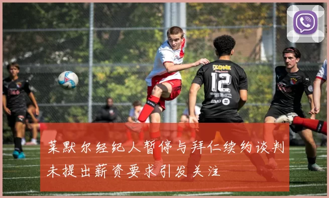 莱默尔经纪人暂停与拜仁续约谈判未提出薪资要求引发关注