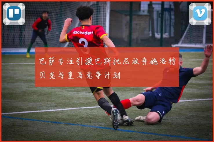 巴萨专注引援巴斯托尼放弃施洛特贝克与皇马竞争计划