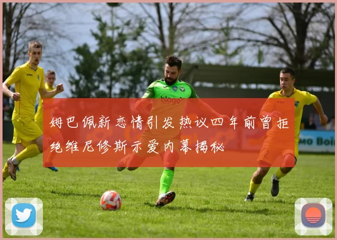 姆巴佩新恋情引发热议四年前曾拒绝维尼修斯示爱内幕揭秘