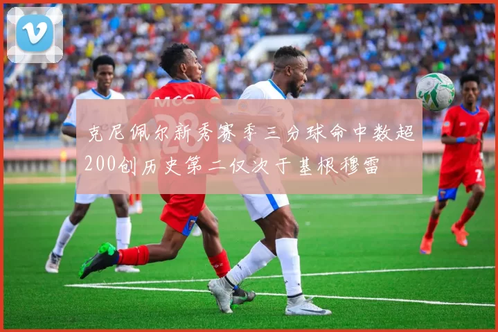 克尼佩尔新秀赛季三分球命中数超200创历史第二仅次于基根穆雷