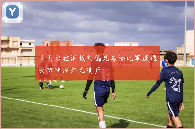 戈贝尔控诉裁判偏见每场比赛遭遇头部冲撞却无哨声