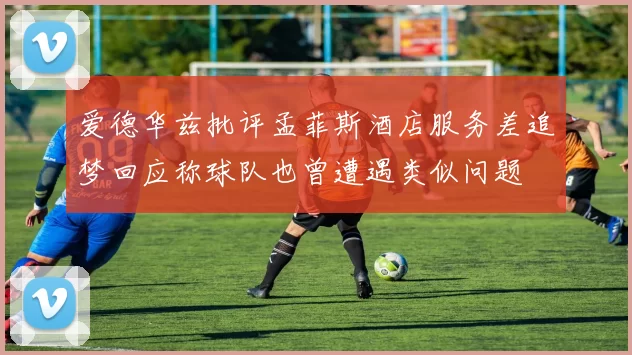 爱德华兹批评孟菲斯酒店服务差追梦回应称球队也曾遭遇类似问题