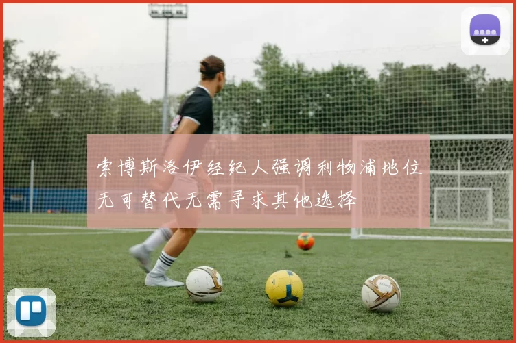 索博斯洛伊经纪人强调利物浦地位无可替代无需寻求其他选择