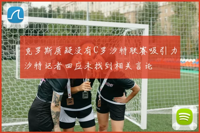 克罗斯质疑没有C罗沙特联赛吸引力沙特记者回应未找到相关言论