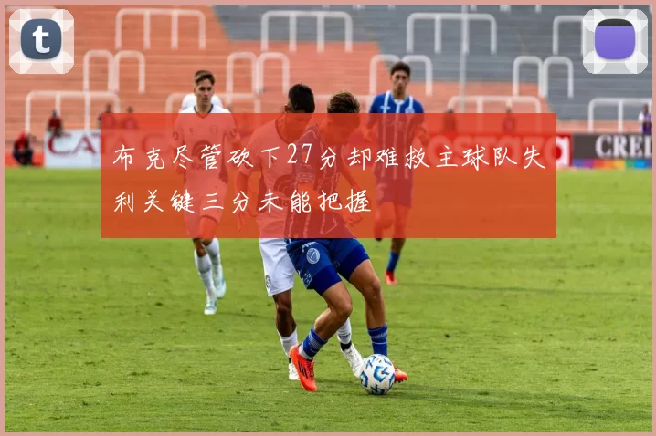 布克尽管砍下27分却难救主球队失利关键三分未能把握