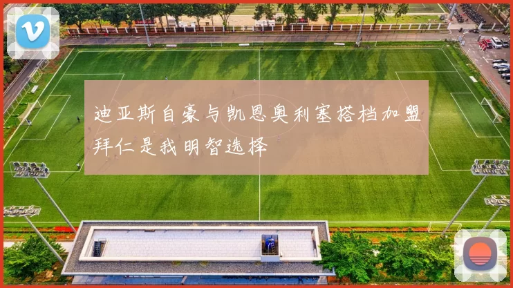迪亚斯自豪与凯恩奥利塞搭档加盟拜仁是我明智选择