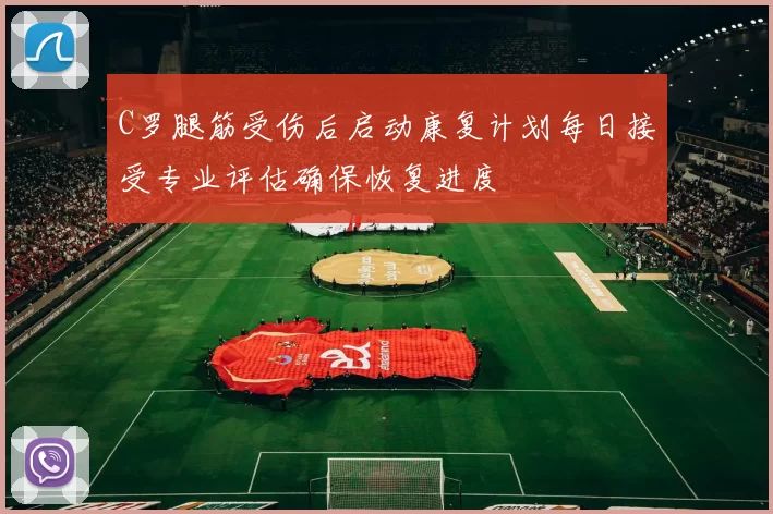 C罗腿筋受伤后启动康复计划每日接受专业评估确保恢复进度