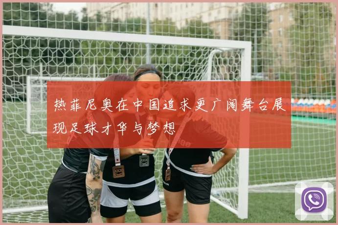 热菲尼奥在中国追求更广阔舞台展现足球才华与梦想