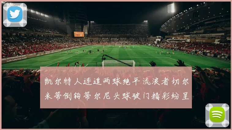 凯尔特人连追两球绝平流浪者切尔米蒂倒钩蒂尔尼头球破门精彩纷呈