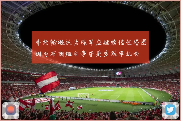 乔约翰逊认为绿军应继续信任塔图姆与布朗组合争夺更多冠军机会