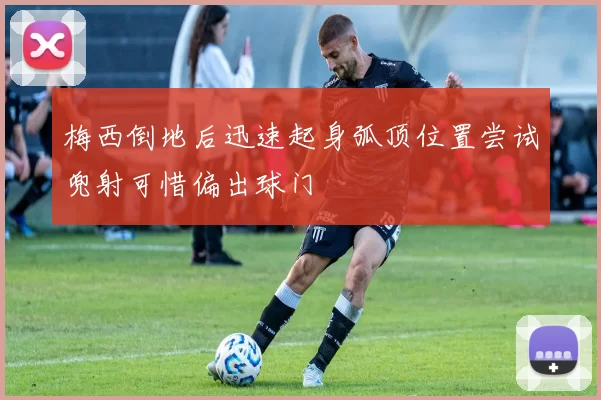 梅西倒地后迅速起身弧顶位置尝试兜射可惜偏出球门