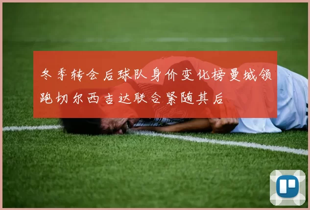 冬季转会后球队身价变化榜曼城领跑切尔西吉达联合紧随其后