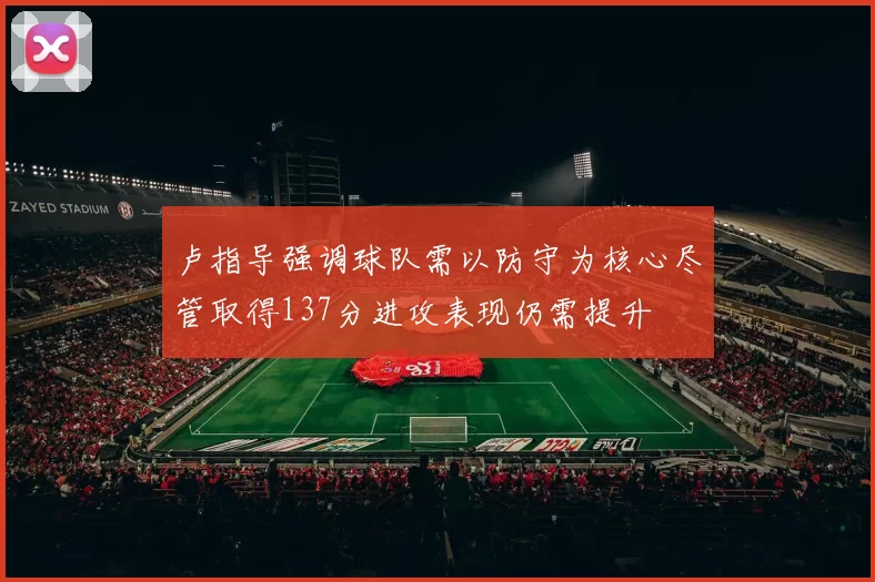 卢指导强调球队需以防守为核心尽管取得137分进攻表现仍需提升