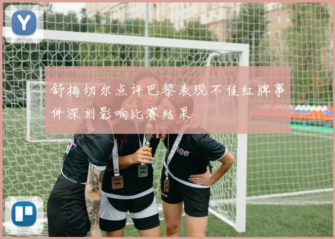 舒梅切尔点评巴黎表现不佳红牌事件深刻影响比赛结果