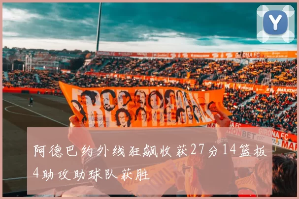 阿德巴约外线狂飙收获27分14篮板4助攻助球队获胜