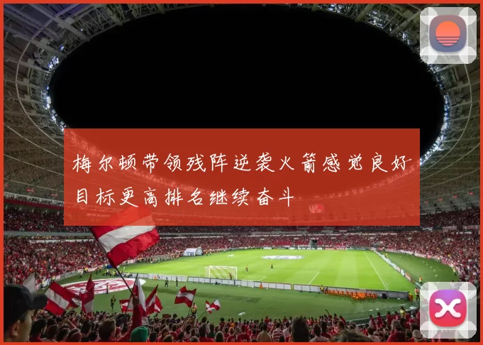 梅尔顿带领残阵逆袭火箭感觉良好目标更高排名继续奋斗