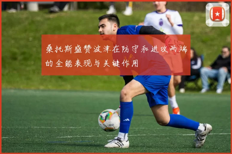 桑托斯盛赞波津在防守和进攻两端的全能表现与关键作用